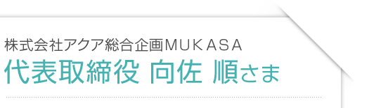 株式会社アクア総合企画MUKASA 代表取締役 向佐 順さま